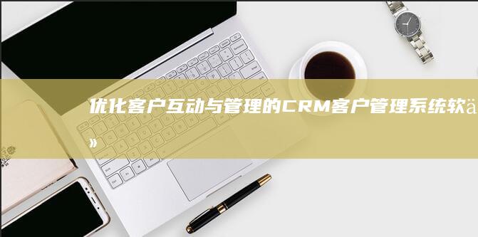 优化客户互动与管理的CRM客户管理系统软件：促进销售与服务的策略工具