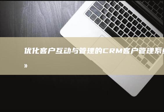 优化客户互动与管理的CRM客户管理系统软件：促进销售与服务的策略工具